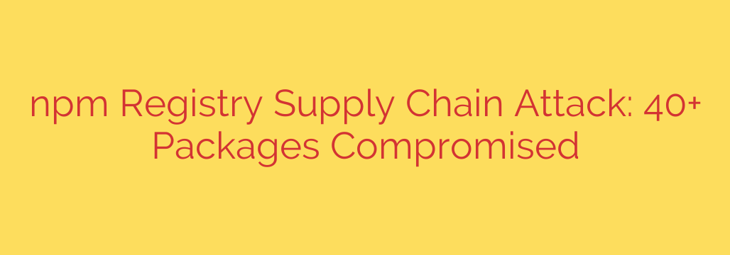 npm Registry Supply Chain Attack: 40+ Packages Compromised