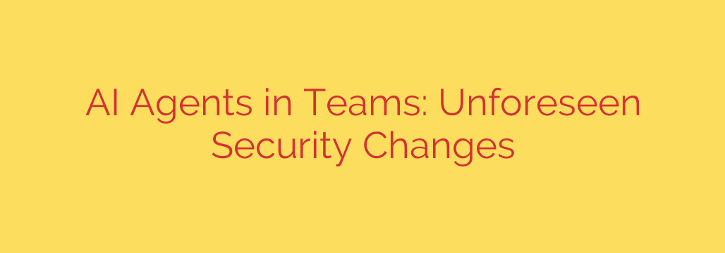 AI Agents in Teams: Unforeseen Security Changes