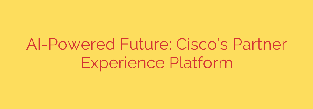 AI-Powered Future: Cisco’s Partner Experience Platform