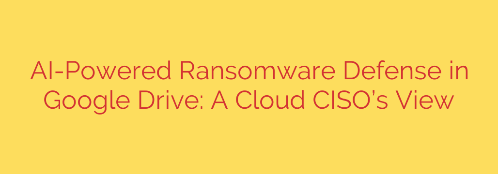 AI-Powered Ransomware Defense in Google Drive: A Cloud CISO’s View