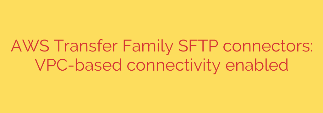AWS Transfer Family SFTP connectors: VPC-based connectivity enabled