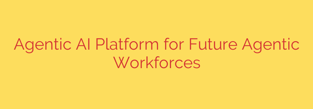 Agentic AI Platform for Future Agentic Workforces