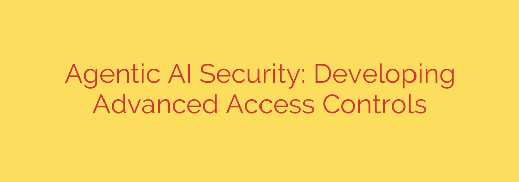 Agentic AI Security: Developing Advanced Access Controls