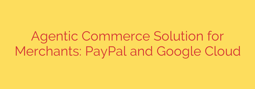 Agentic Commerce Solution for Merchants: PayPal and Google Cloud