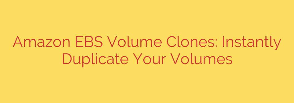Amazon EBS Volume Clones: Instantly Duplicate Your Volumes