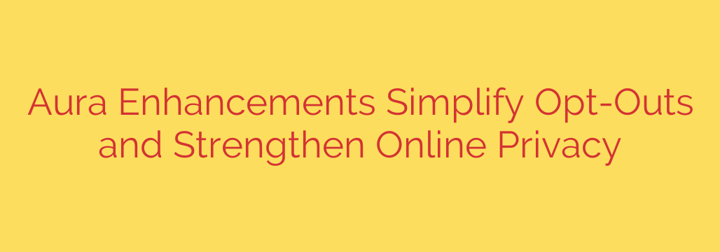 Aura Enhancements Simplify Opt-Outs and Strengthen Online Privacy