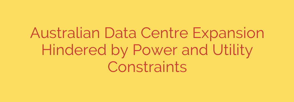 Australian Data Centre Expansion Hindered by Power and Utility Constraints