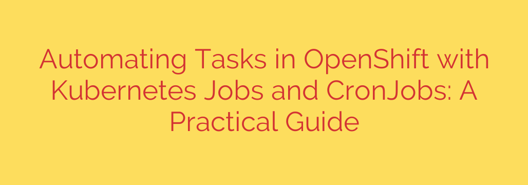 Automating Tasks in OpenShift with Kubernetes Jobs and CronJobs: A Practical Guide