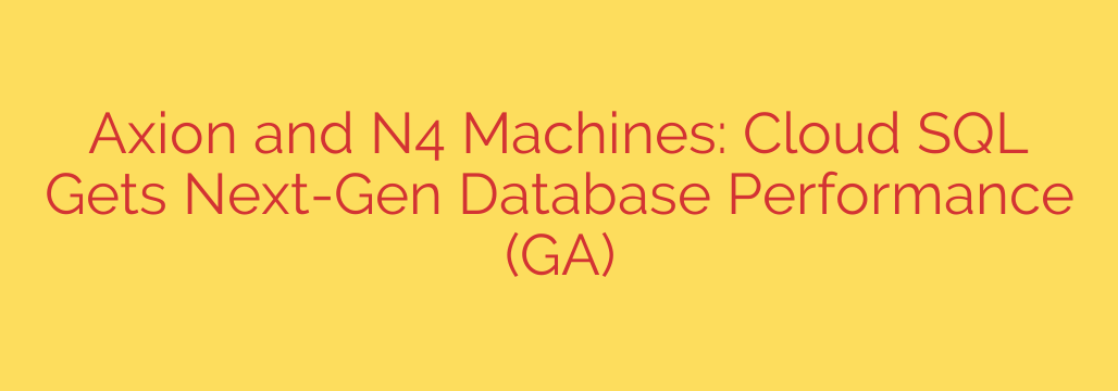 Axion and N4 Machines: Cloud SQL Gets Next-Gen Database Performance (GA)