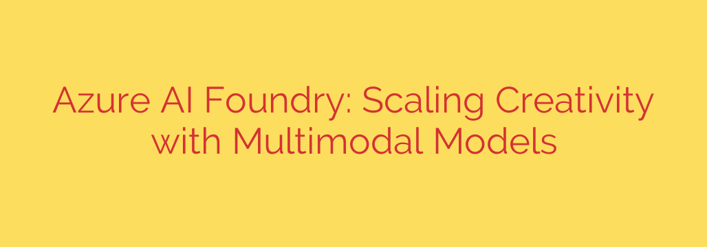 Azure AI Foundry: Scaling Creativity with Multimodal Models