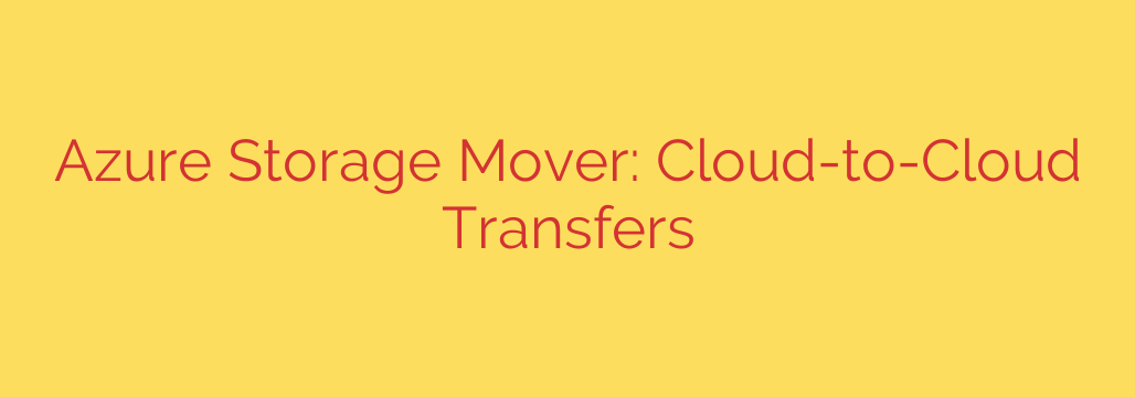 Azure Storage Mover: Cloud-to-Cloud Transfers