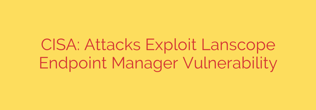 CISA: Attacks Exploit Lanscope Endpoint Manager Vulnerability