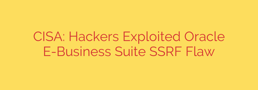 CISA: Hackers Exploited Oracle E-Business Suite SSRF Flaw