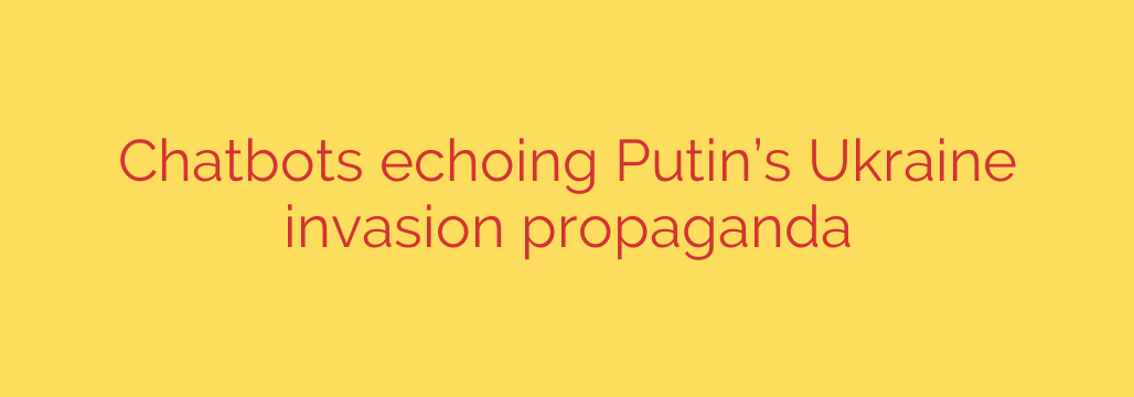 Chatbots echoing Putin’s Ukraine invasion propaganda