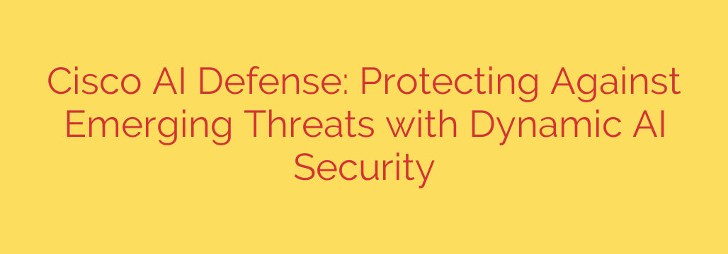 Cisco AI Defense: Protecting Against Emerging Threats with Dynamic AI Security
