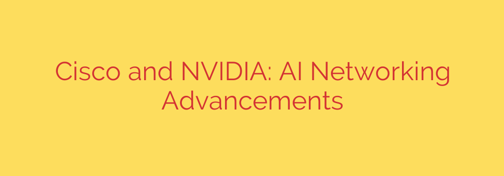 Cisco and NVIDIA: AI Networking Advancements