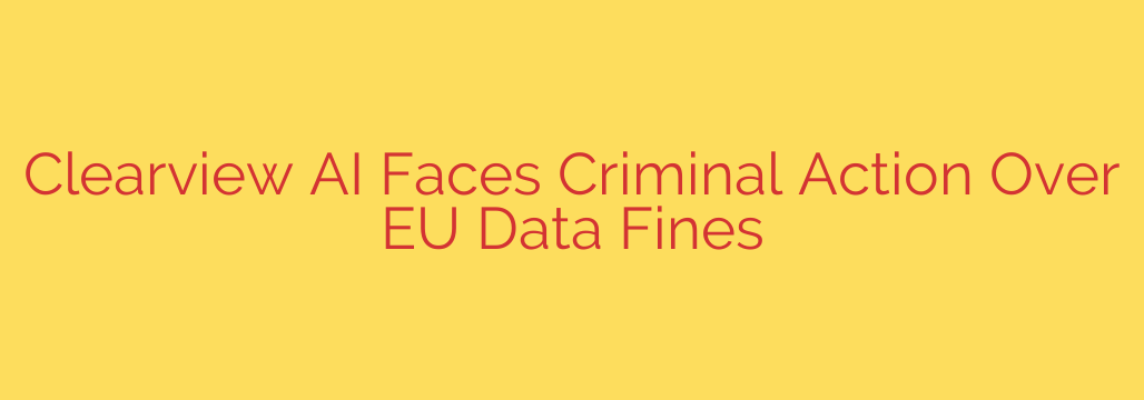 Clearview AI Faces Criminal Action Over EU Data Fines