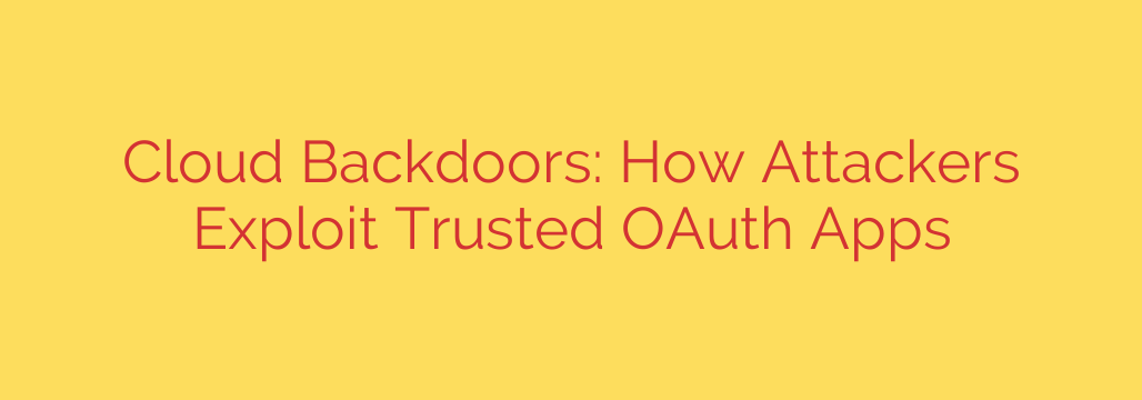 Cloud Backdoors: How Attackers Exploit Trusted OAuth Apps