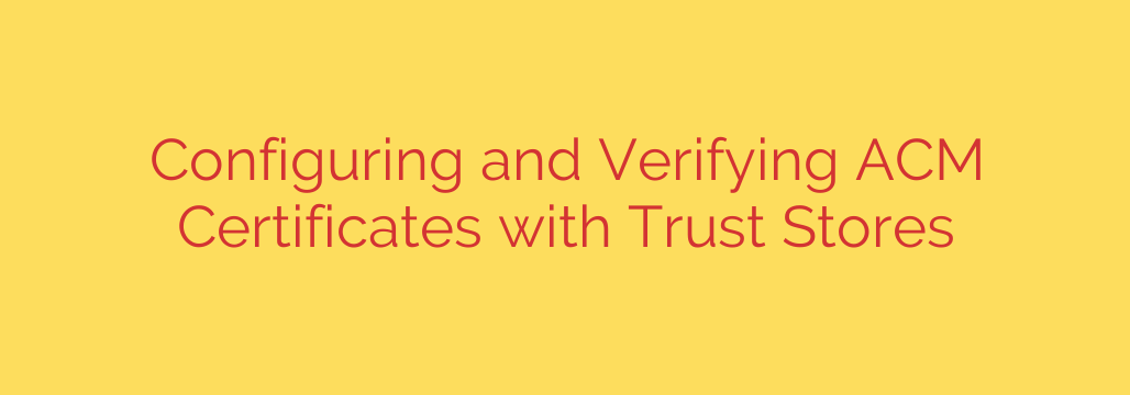 Configuring and Verifying ACM Certificates with Trust Stores