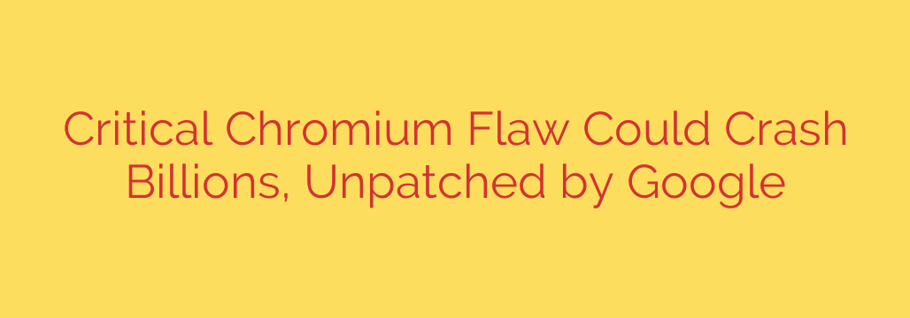 Critical Chromium Flaw Could Crash Billions, Unpatched by Google