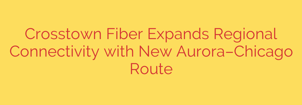 Crosstown Fiber Expands Regional Connectivity with New Aurora–Chicago Route