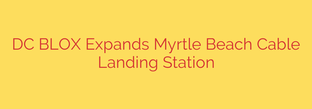 DC BLOX Expands Myrtle Beach Cable Landing Station