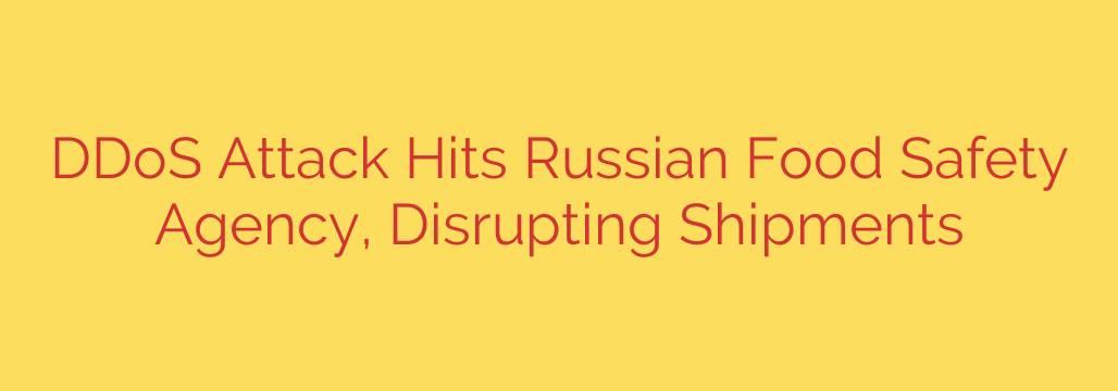 DDoS Attack Hits Russian Food Safety Agency, Disrupting Shipments