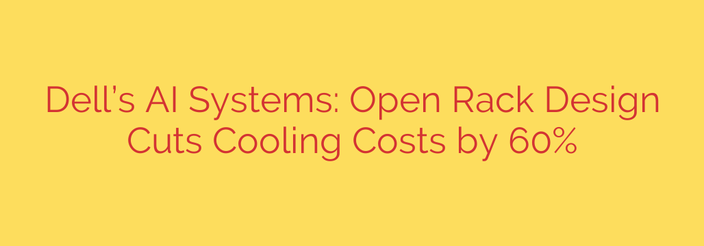 Dell’s AI Systems: Open Rack Design Cuts Cooling Costs by 60%
