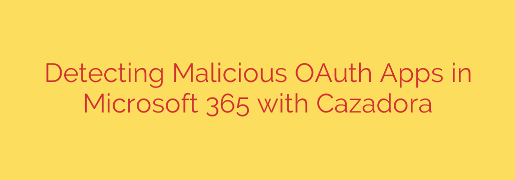 Detecting Malicious OAuth Apps in Microsoft 365 with Cazadora