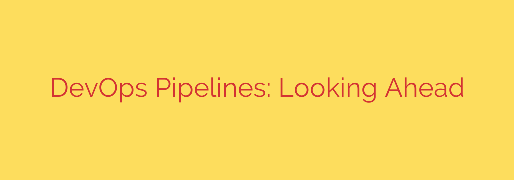DevOps Pipelines: Looking Ahead