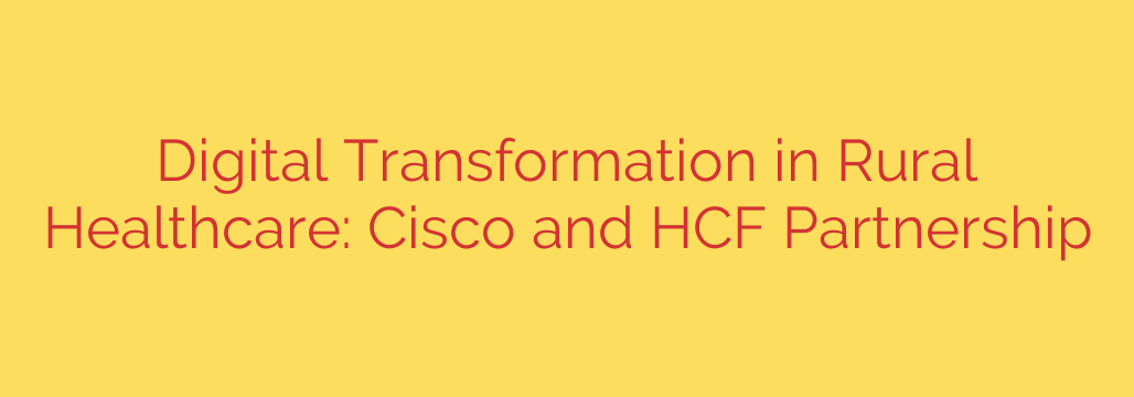 Digital Transformation in Rural Healthcare: Cisco and HCF Partnership