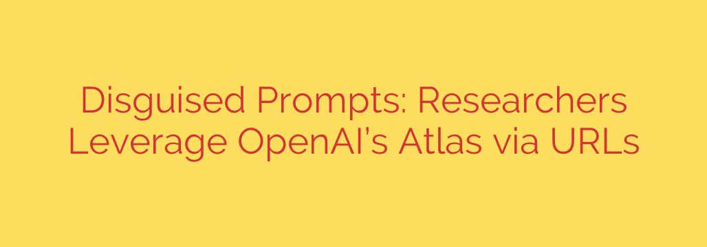 Disguised Prompts: Researchers Leverage OpenAI’s Atlas via URLs