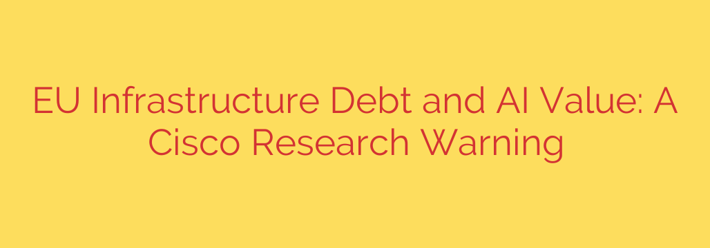 EU Infrastructure Debt and AI Value: A Cisco Research Warning