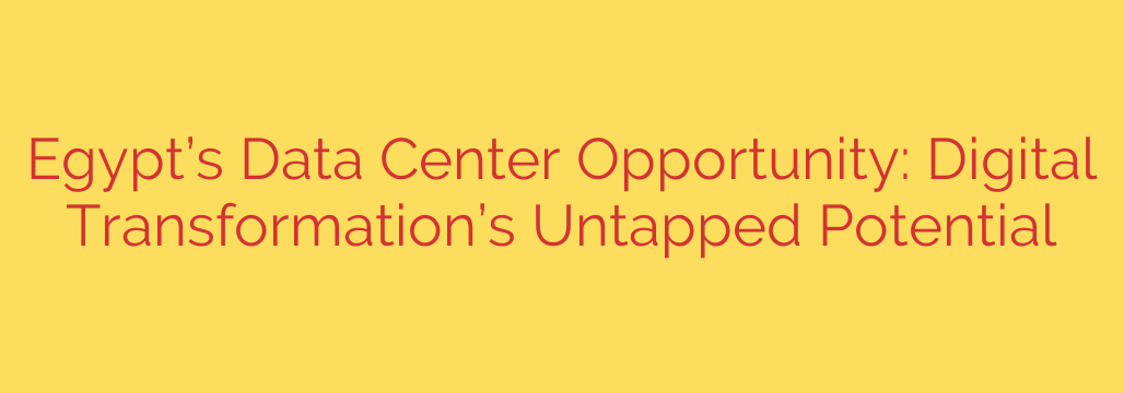 Egypt’s Data Center Opportunity: Digital Transformation’s Untapped Potential