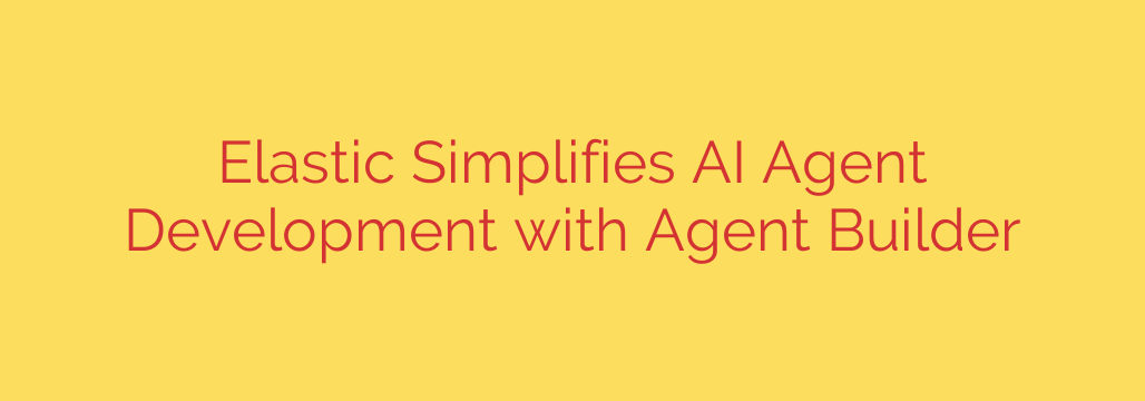 Elastic Simplifies AI Agent Development with Agent Builder
