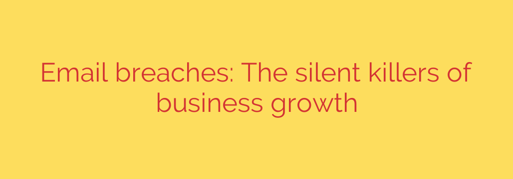 Email breaches: The silent killers of business growth