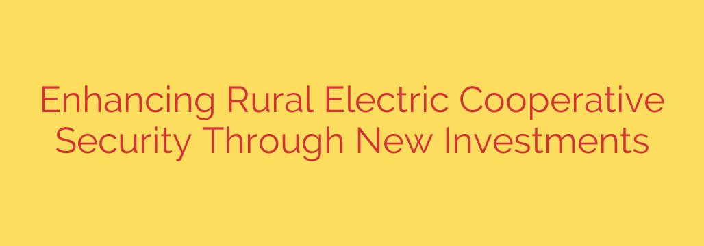 Enhancing Rural Electric Cooperative Security Through New Investments