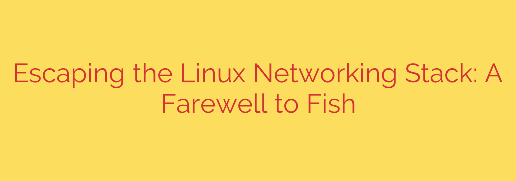 Escaping the Linux Networking Stack: A Farewell to Fish