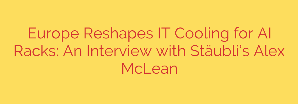 Europe Reshapes IT Cooling for AI Racks: An Interview with Stäubli’s Alex McLean