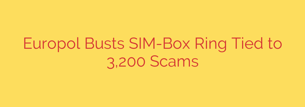 Europol Busts SIM-Box Ring Tied to 3,200 Scams