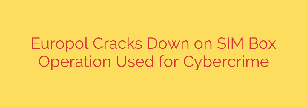 Europol Cracks Down on SIM Box Operation Used for Cybercrime