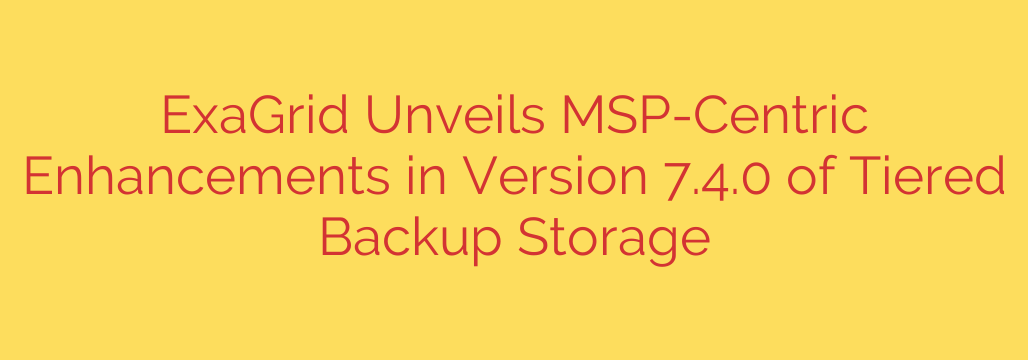 ExaGrid Unveils MSP-Centric Enhancements in Version 7.4.0 of Tiered Backup Storage