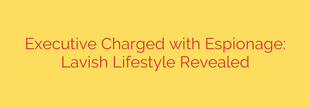 Executive Charged with Espionage: Lavish Lifestyle Revealed