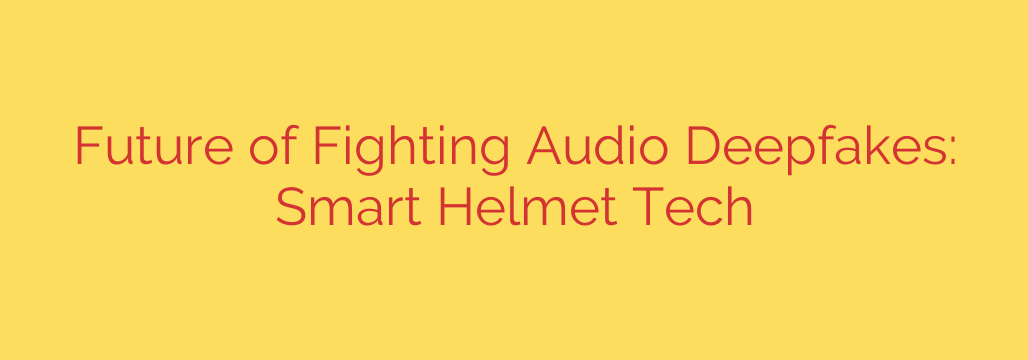 Future of Fighting Audio Deepfakes: Smart Helmet Tech