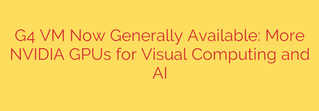G4 VM Now Generally Available: More NVIDIA GPUs for Visual Computing and AI