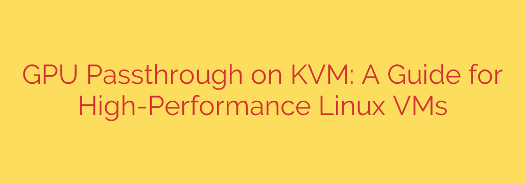 GPU Passthrough on KVM: A Guide for High-Performance Linux VMs