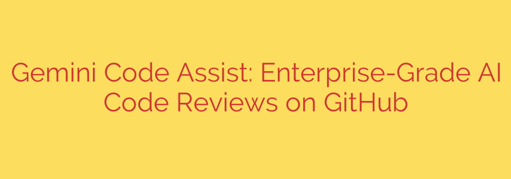 Gemini Code Assist: Enterprise-Grade AI Code Reviews on GitHub
