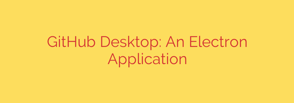 GitHub Desktop: An Electron Application