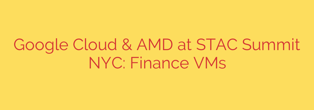 Google Cloud & AMD at STAC Summit NYC: Finance VMs