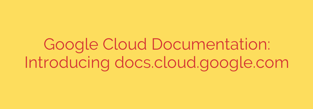 Google Cloud Documentation: Introducing docs.cloud.google.com